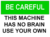 BE CAREFUL: This machine has no brain, use your own